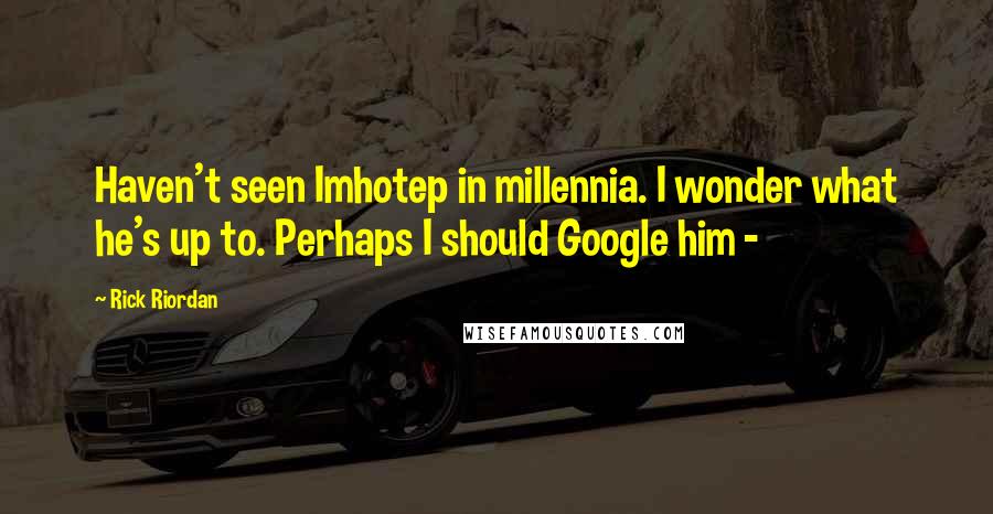 Rick Riordan Quotes: Haven't seen Imhotep in millennia. I wonder what he's up to. Perhaps I should Google him -