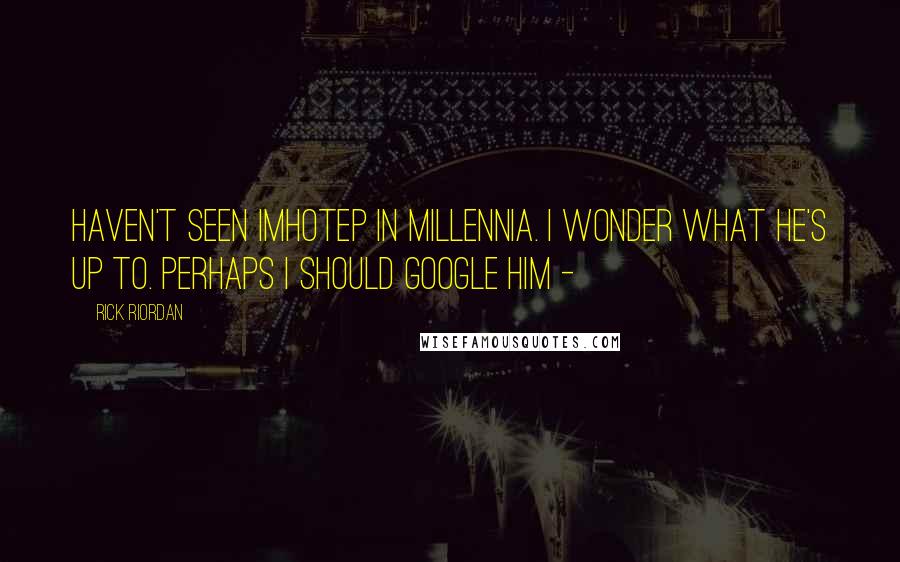 Rick Riordan Quotes: Haven't seen Imhotep in millennia. I wonder what he's up to. Perhaps I should Google him -