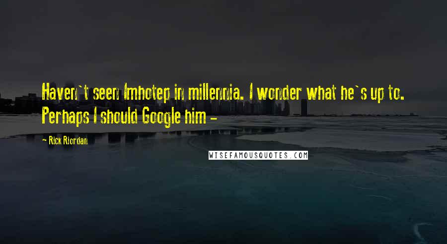Rick Riordan Quotes: Haven't seen Imhotep in millennia. I wonder what he's up to. Perhaps I should Google him -