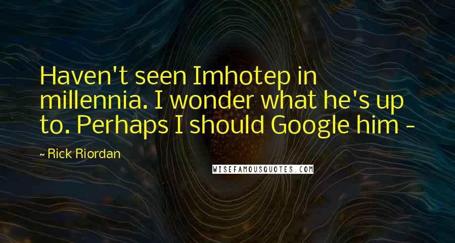 Rick Riordan Quotes: Haven't seen Imhotep in millennia. I wonder what he's up to. Perhaps I should Google him -