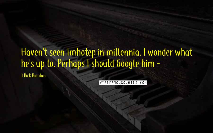 Rick Riordan Quotes: Haven't seen Imhotep in millennia. I wonder what he's up to. Perhaps I should Google him -