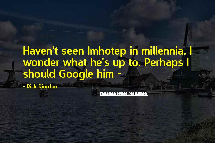 Rick Riordan Quotes: Haven't seen Imhotep in millennia. I wonder what he's up to. Perhaps I should Google him -