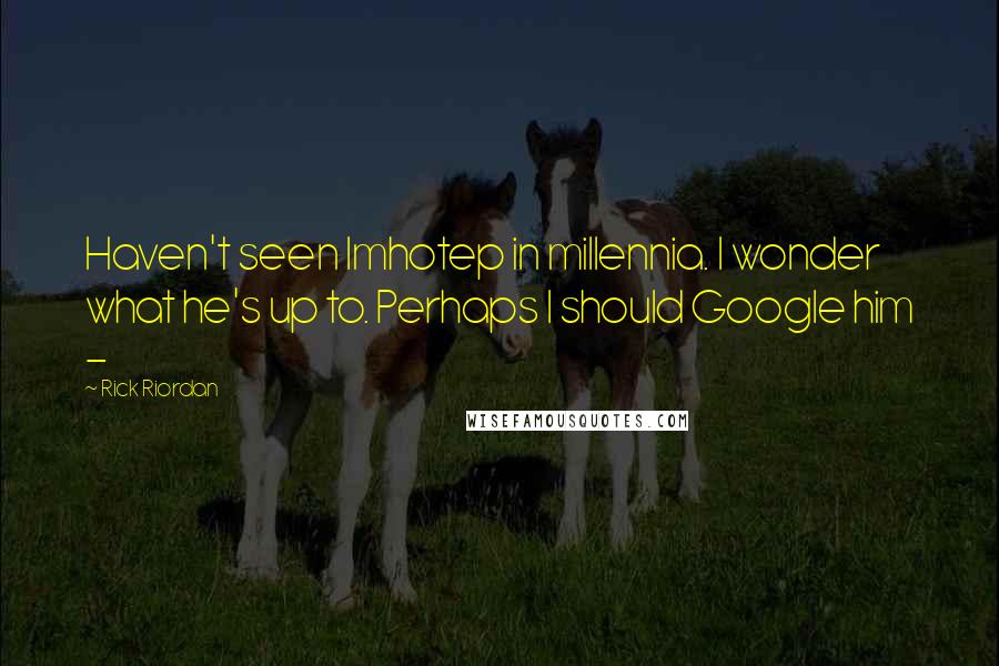 Rick Riordan Quotes: Haven't seen Imhotep in millennia. I wonder what he's up to. Perhaps I should Google him -