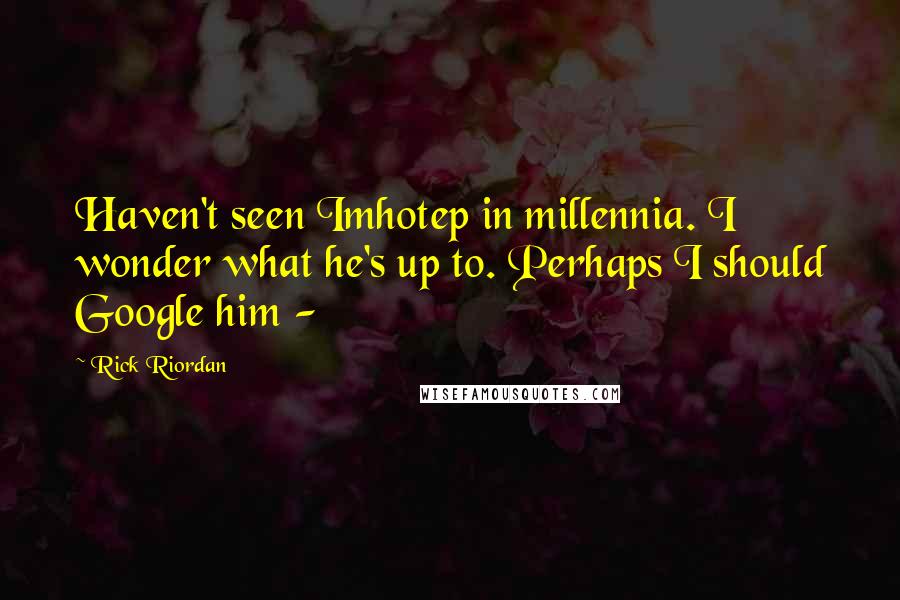 Rick Riordan Quotes: Haven't seen Imhotep in millennia. I wonder what he's up to. Perhaps I should Google him -