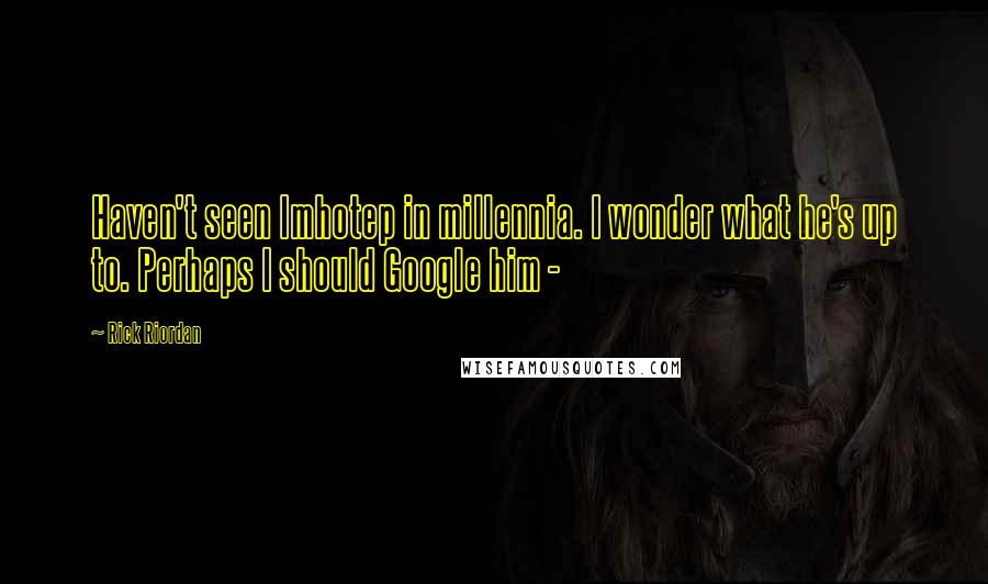 Rick Riordan Quotes: Haven't seen Imhotep in millennia. I wonder what he's up to. Perhaps I should Google him -