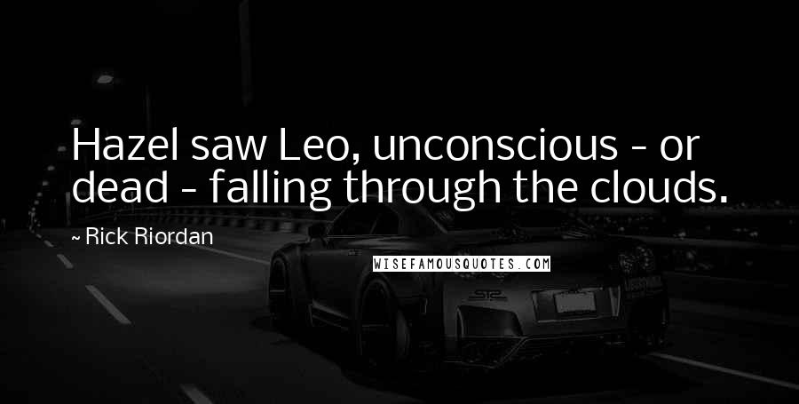 Rick Riordan Quotes: Hazel saw Leo, unconscious - or dead - falling through the clouds.