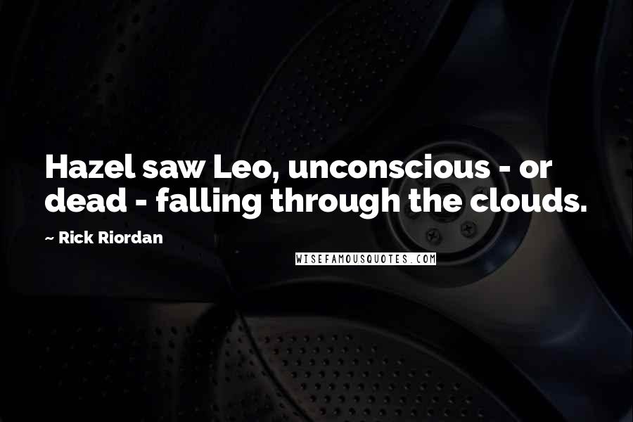 Rick Riordan Quotes: Hazel saw Leo, unconscious - or dead - falling through the clouds.