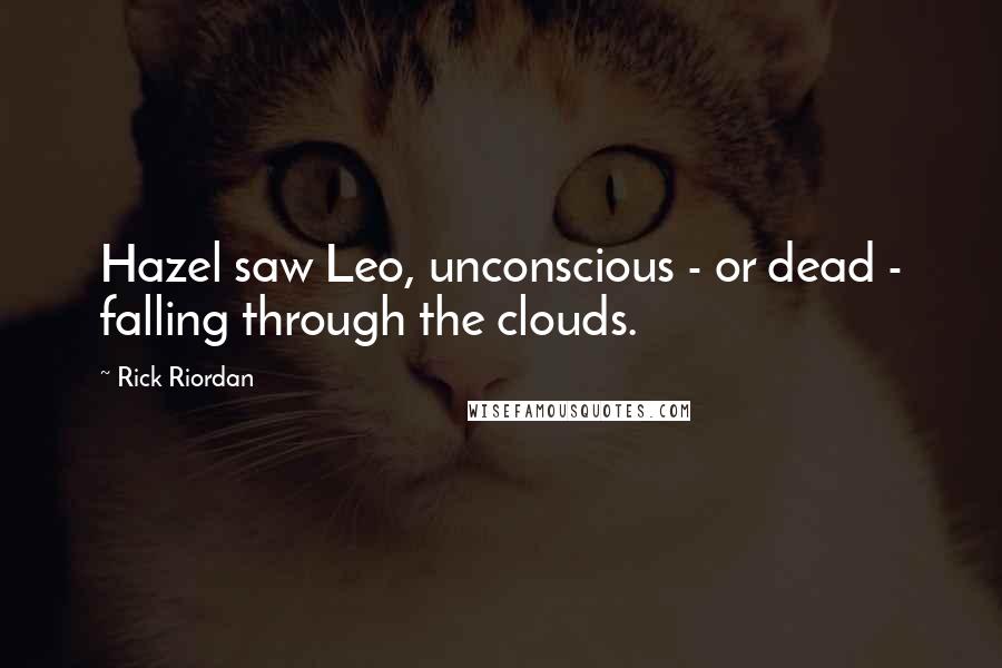 Rick Riordan Quotes: Hazel saw Leo, unconscious - or dead - falling through the clouds.