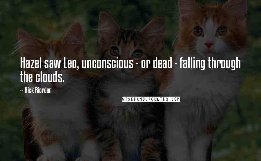 Rick Riordan Quotes: Hazel saw Leo, unconscious - or dead - falling through the clouds.