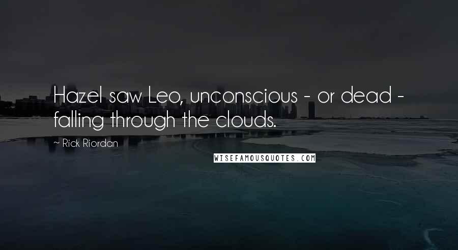 Rick Riordan Quotes: Hazel saw Leo, unconscious - or dead - falling through the clouds.