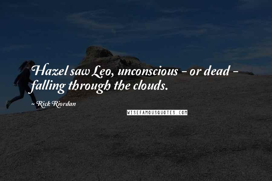 Rick Riordan Quotes: Hazel saw Leo, unconscious - or dead - falling through the clouds.