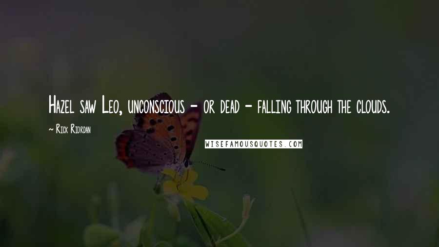 Rick Riordan Quotes: Hazel saw Leo, unconscious - or dead - falling through the clouds.