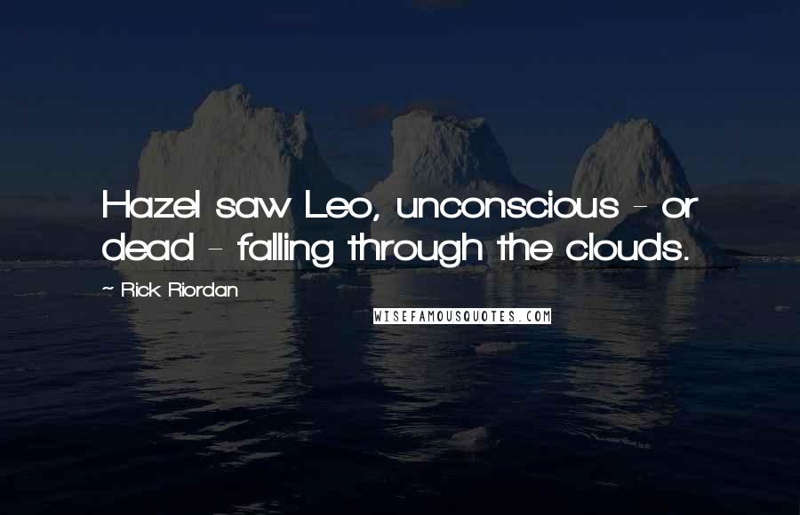 Rick Riordan Quotes: Hazel saw Leo, unconscious - or dead - falling through the clouds.