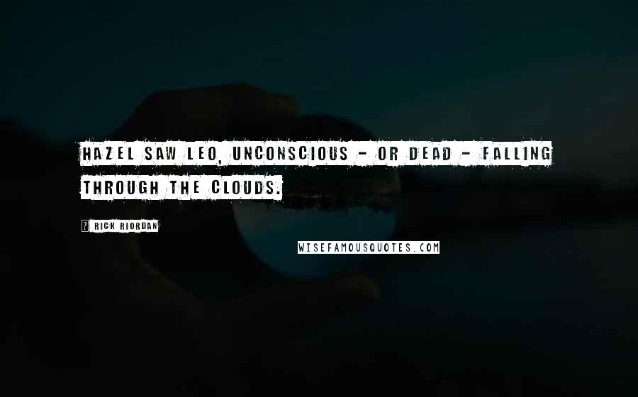 Rick Riordan Quotes: Hazel saw Leo, unconscious - or dead - falling through the clouds.