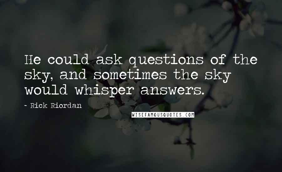 Rick Riordan Quotes: He could ask questions of the sky, and sometimes the sky would whisper answers.