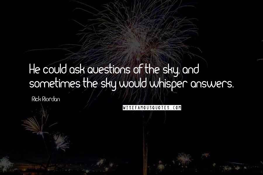 Rick Riordan Quotes: He could ask questions of the sky, and sometimes the sky would whisper answers.