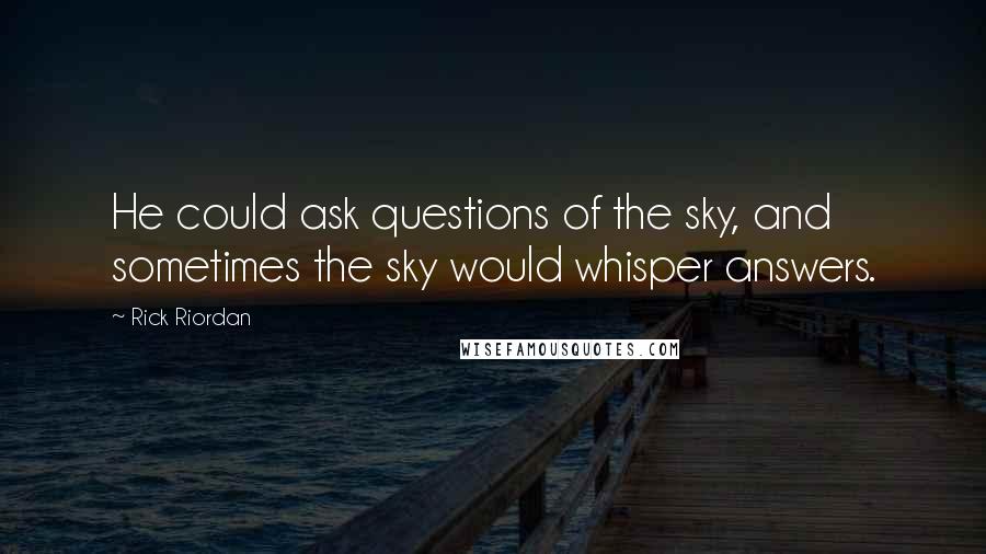 Rick Riordan Quotes: He could ask questions of the sky, and sometimes the sky would whisper answers.