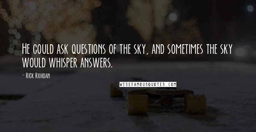 Rick Riordan Quotes: He could ask questions of the sky, and sometimes the sky would whisper answers.