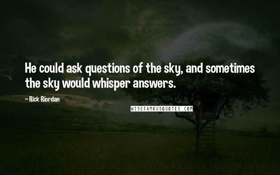 Rick Riordan Quotes: He could ask questions of the sky, and sometimes the sky would whisper answers.