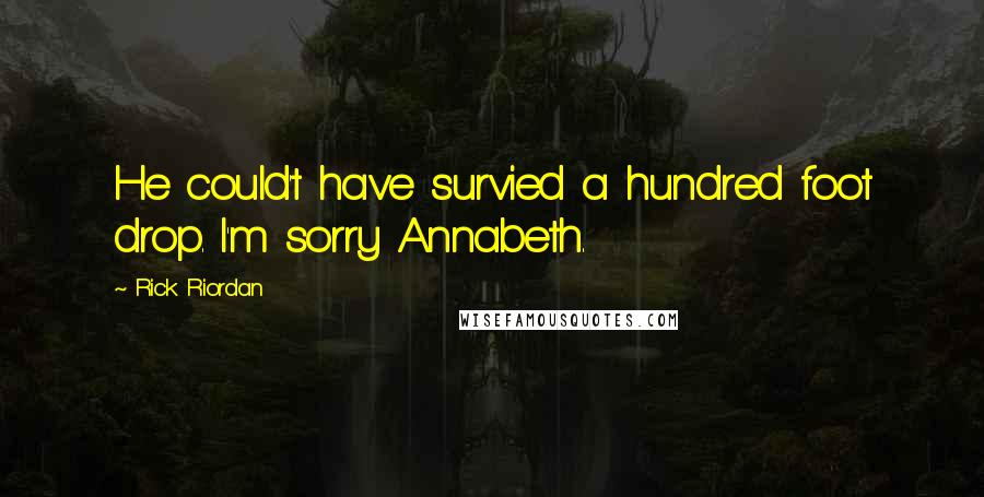Rick Riordan Quotes: He could't have survied a hundred foot drop. I'm sorry Annabeth.