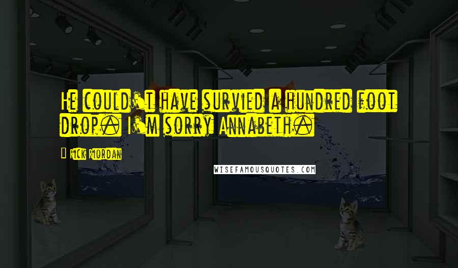 Rick Riordan Quotes: He could't have survied a hundred foot drop. I'm sorry Annabeth.