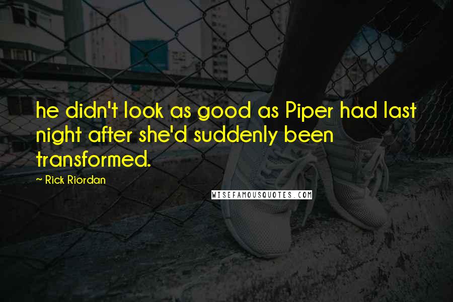 Rick Riordan Quotes: he didn't look as good as Piper had last night after she'd suddenly been transformed.