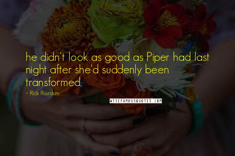 Rick Riordan Quotes: he didn't look as good as Piper had last night after she'd suddenly been transformed.