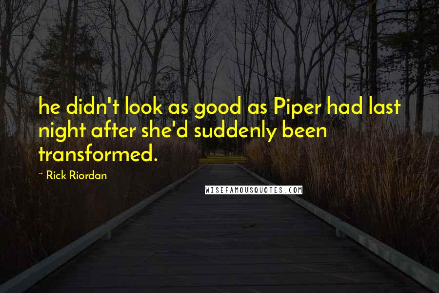 Rick Riordan Quotes: he didn't look as good as Piper had last night after she'd suddenly been transformed.