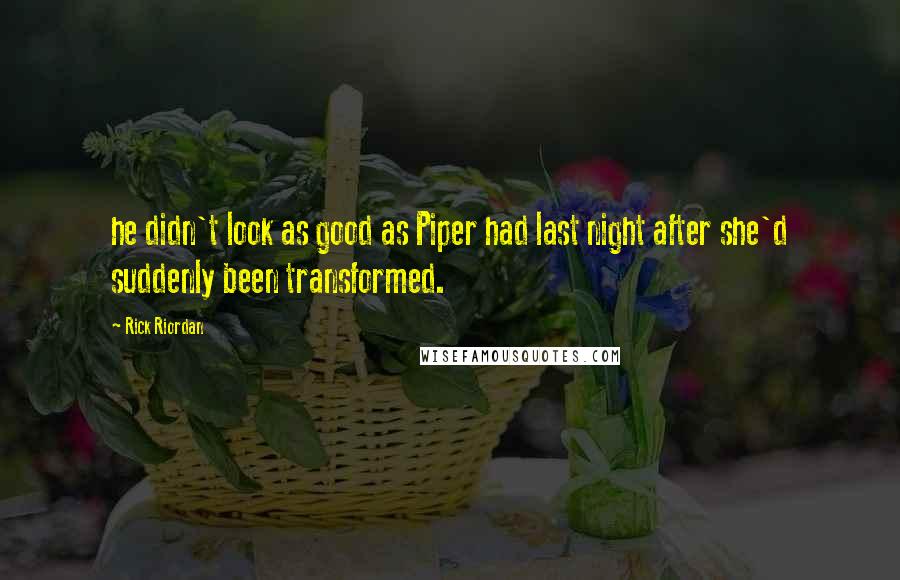 Rick Riordan Quotes: he didn't look as good as Piper had last night after she'd suddenly been transformed.