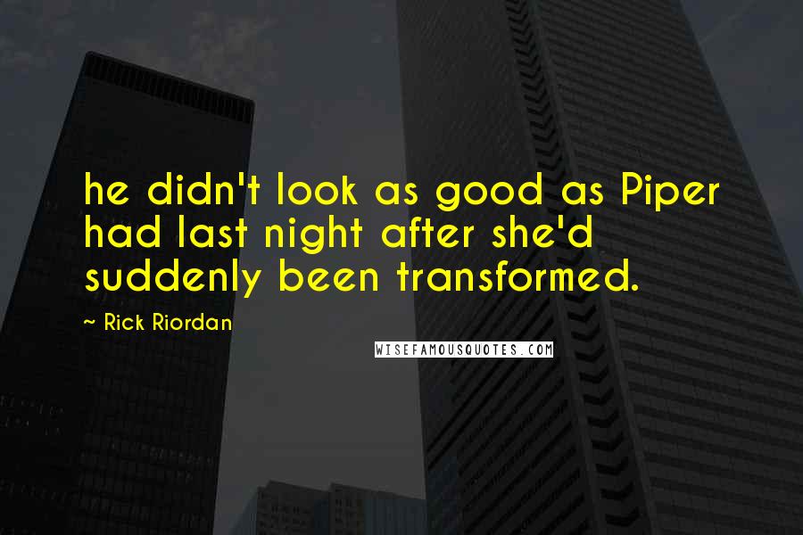 Rick Riordan Quotes: he didn't look as good as Piper had last night after she'd suddenly been transformed.