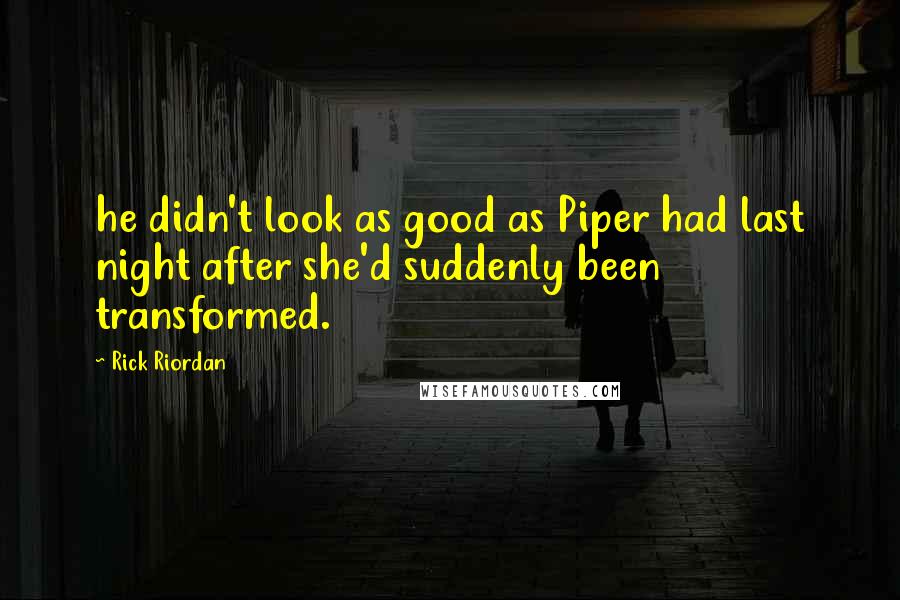 Rick Riordan Quotes: he didn't look as good as Piper had last night after she'd suddenly been transformed.