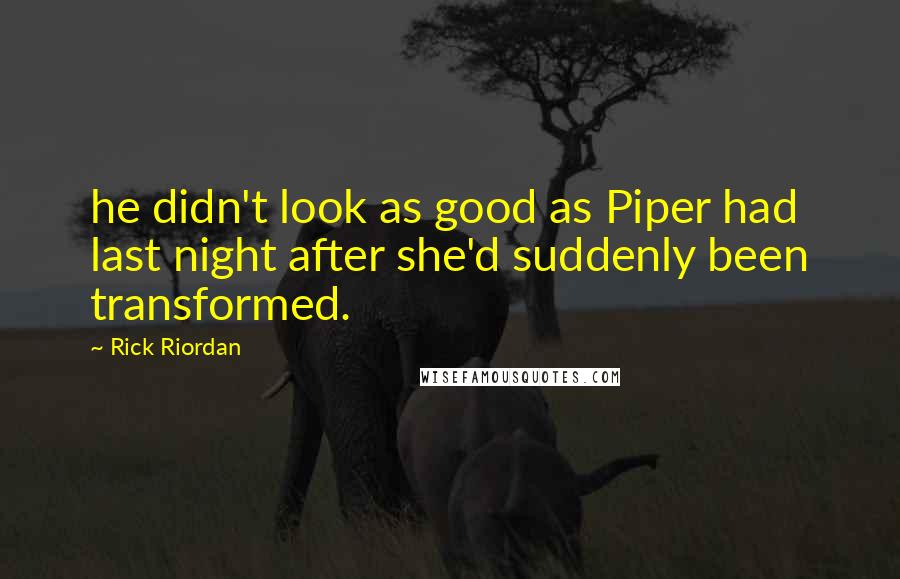 Rick Riordan Quotes: he didn't look as good as Piper had last night after she'd suddenly been transformed.