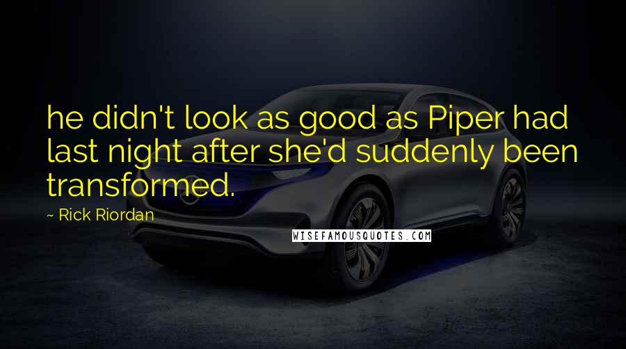 Rick Riordan Quotes: he didn't look as good as Piper had last night after she'd suddenly been transformed.