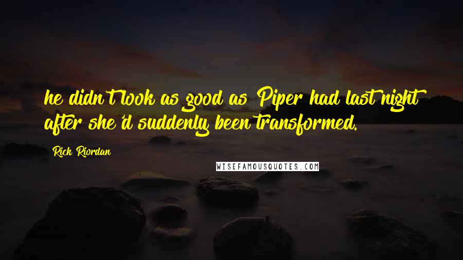 Rick Riordan Quotes: he didn't look as good as Piper had last night after she'd suddenly been transformed.