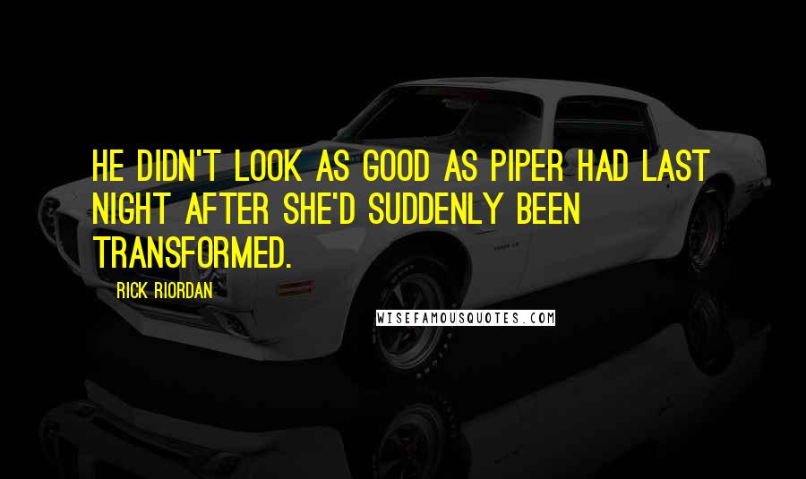 Rick Riordan Quotes: he didn't look as good as Piper had last night after she'd suddenly been transformed.