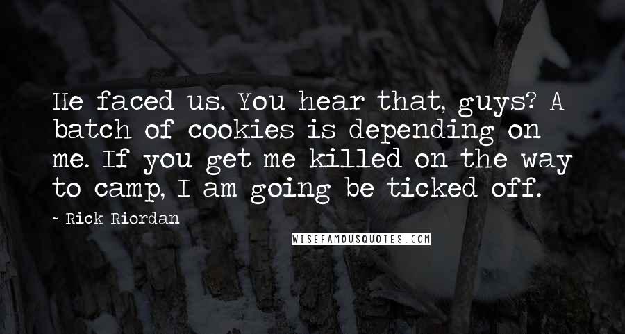 Rick Riordan Quotes: He faced us. You hear that, guys? A batch of cookies is depending on me. If you get me killed on the way to camp, I am going be ticked off.