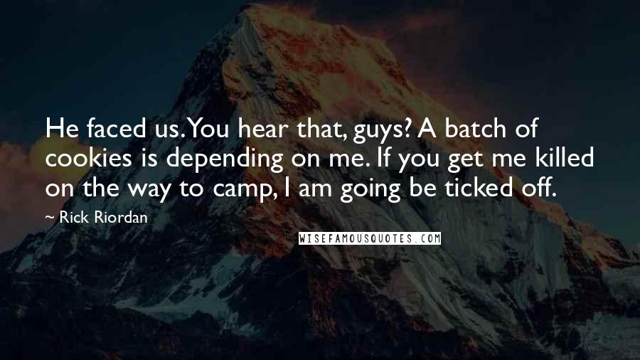 Rick Riordan Quotes: He faced us. You hear that, guys? A batch of cookies is depending on me. If you get me killed on the way to camp, I am going be ticked off.