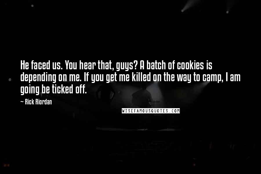 Rick Riordan Quotes: He faced us. You hear that, guys? A batch of cookies is depending on me. If you get me killed on the way to camp, I am going be ticked off.