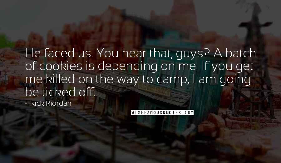 Rick Riordan Quotes: He faced us. You hear that, guys? A batch of cookies is depending on me. If you get me killed on the way to camp, I am going be ticked off.