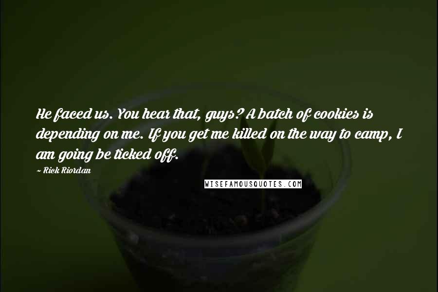 Rick Riordan Quotes: He faced us. You hear that, guys? A batch of cookies is depending on me. If you get me killed on the way to camp, I am going be ticked off.