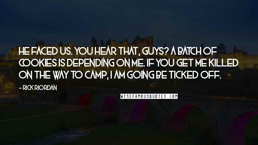 Rick Riordan Quotes: He faced us. You hear that, guys? A batch of cookies is depending on me. If you get me killed on the way to camp, I am going be ticked off.