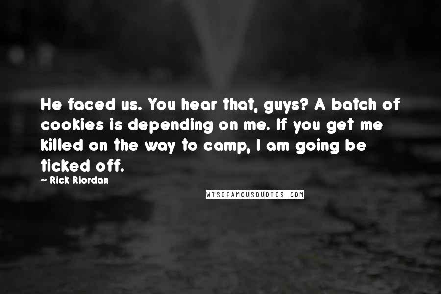 Rick Riordan Quotes: He faced us. You hear that, guys? A batch of cookies is depending on me. If you get me killed on the way to camp, I am going be ticked off.