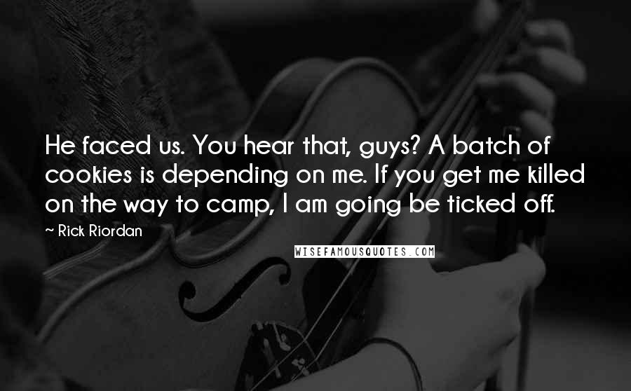 Rick Riordan Quotes: He faced us. You hear that, guys? A batch of cookies is depending on me. If you get me killed on the way to camp, I am going be ticked off.