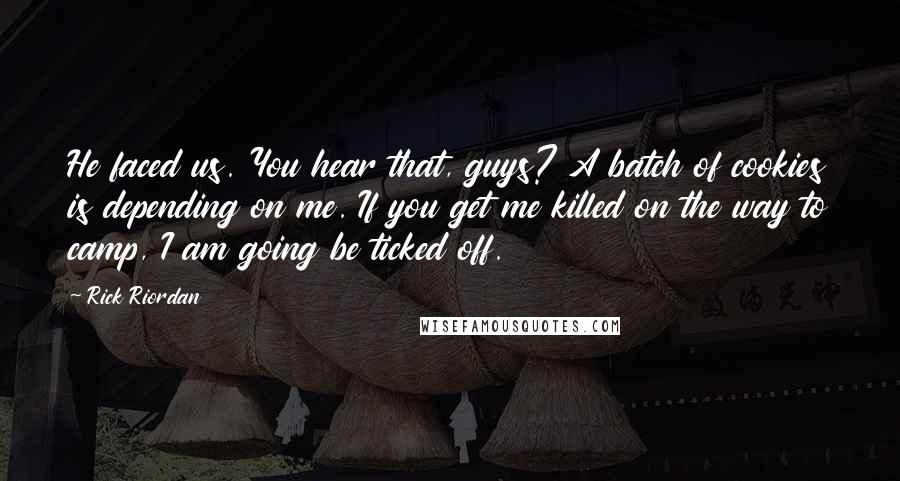 Rick Riordan Quotes: He faced us. You hear that, guys? A batch of cookies is depending on me. If you get me killed on the way to camp, I am going be ticked off.