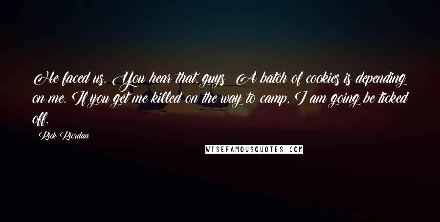 Rick Riordan Quotes: He faced us. You hear that, guys? A batch of cookies is depending on me. If you get me killed on the way to camp, I am going be ticked off.