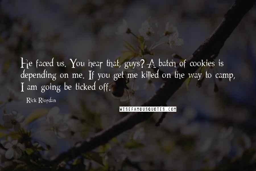 Rick Riordan Quotes: He faced us. You hear that, guys? A batch of cookies is depending on me. If you get me killed on the way to camp, I am going be ticked off.