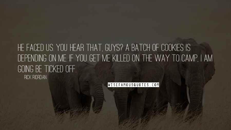 Rick Riordan Quotes: He faced us. You hear that, guys? A batch of cookies is depending on me. If you get me killed on the way to camp, I am going be ticked off.