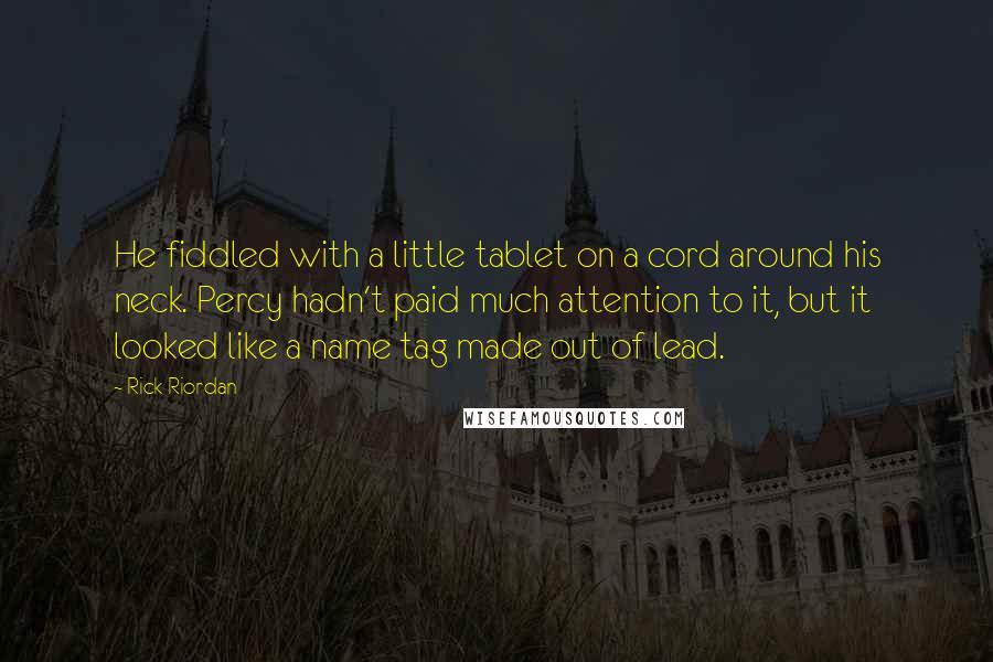 Rick Riordan Quotes: He fiddled with a little tablet on a cord around his neck. Percy hadn't paid much attention to it, but it looked like a name tag made out of lead.