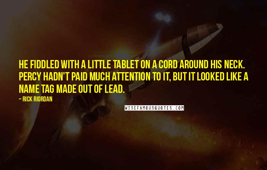 Rick Riordan Quotes: He fiddled with a little tablet on a cord around his neck. Percy hadn't paid much attention to it, but it looked like a name tag made out of lead.
