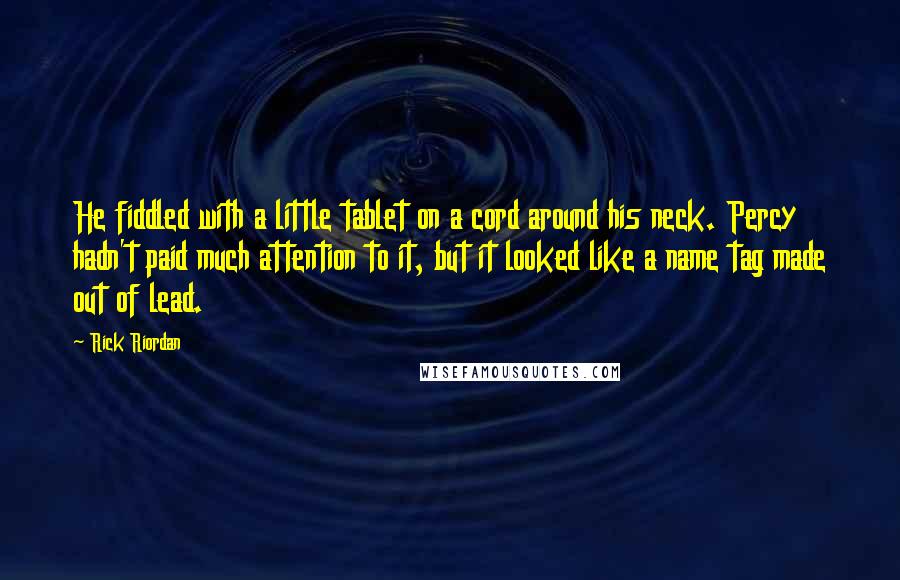 Rick Riordan Quotes: He fiddled with a little tablet on a cord around his neck. Percy hadn't paid much attention to it, but it looked like a name tag made out of lead.